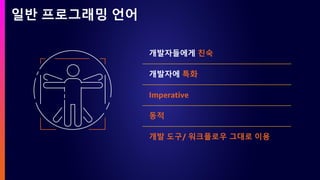 일반 프로그래밍 언어
개발자들에게 친숙
개발자에 특화
Imperative
동적
개발 도구/ 워크플로우 그대로 이용
 