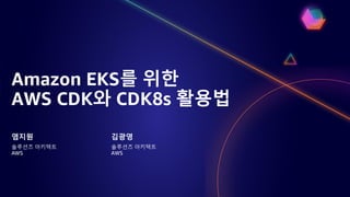 Amazon EKS를 위한
AWS CDK와 CDK8s 활용법
염지원
솔루션즈 아키텍트
AWS
김광영
솔루션즈 아키텍트
AWS
 