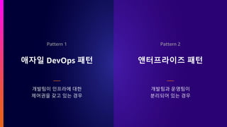 Pattern 1 Pattern 2
애자일 DevOps 패턴 앤터프라이즈 패턴
개발팀이 인프라에 대한
제어권을 갖고 있는 경우
개발팀과 운영팀이
분리되어 있는 경우
 