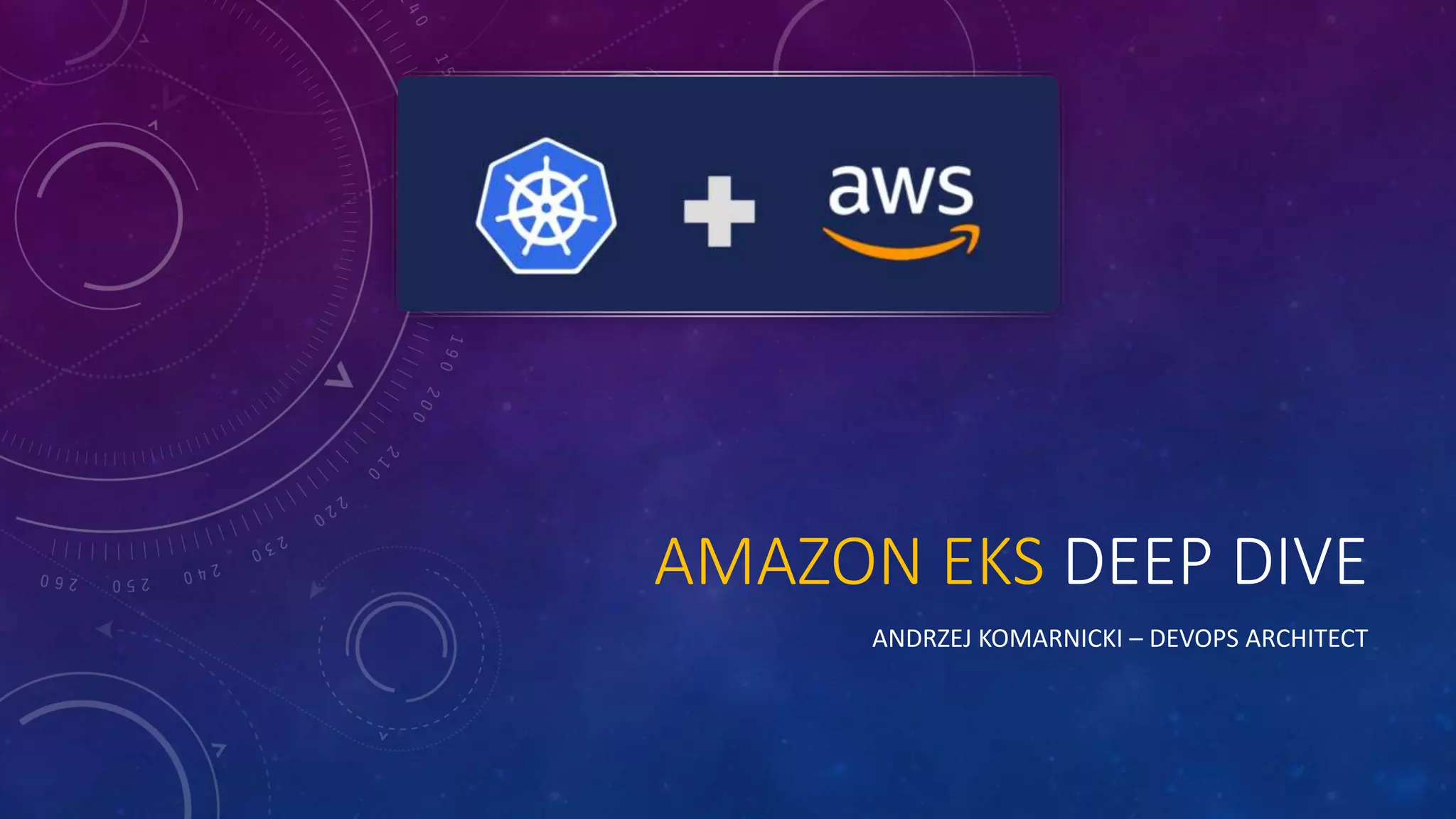 AMAZON EKS DEEP DIVE
ANDRZEJ KOMARNICKI – DEVOPS ARCHITECT
 