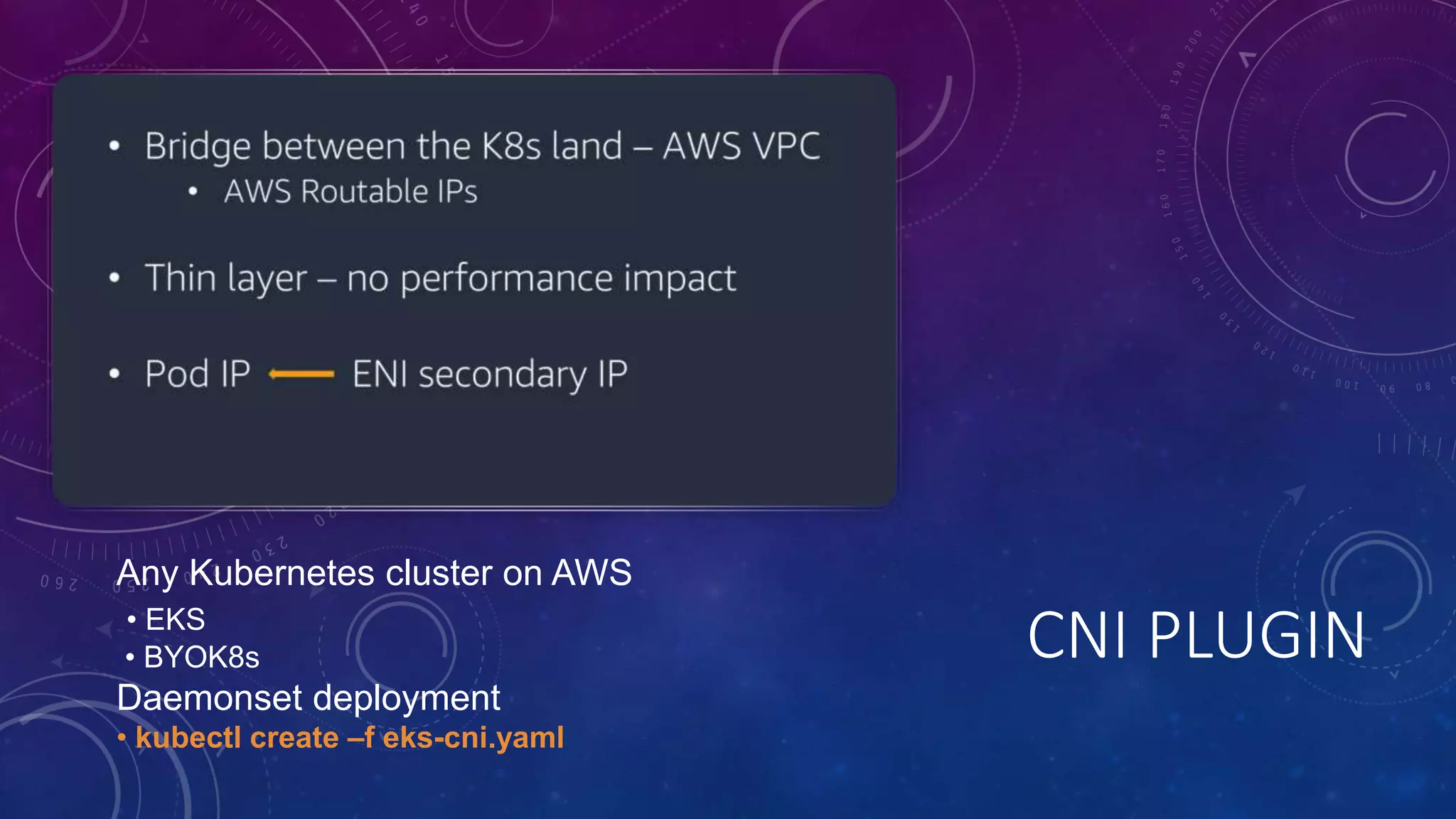 CNI PLUGIN
Any Kubernetes cluster on AWS
• EKS
• BYOK8s
Daemonset deployment
• kubectl create –f eks-cni.yaml
 