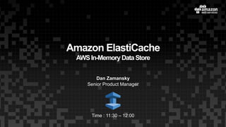 Amazon ElastiCache
AWSIn-Memory DataStore
Dan Zamansky
Senior Product Manager
Time : 11:30 – 12:00
 