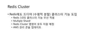 Redis Cluster
• Redis에도 드디어 (수평적 분할) 클러스터 기능 도입
• Redis 3.0의 클러스터 기능 우선 적용
• Multiple Shard!
• Redis Cluster 명령어 모두 지원 예정
• AWS 관리 콘솔 업데이트
 