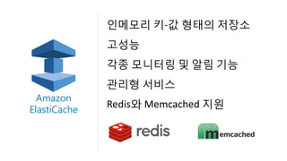인메모리 키-값 형태의 저장소
고성능
각종 모니터링 및 알림 기능
관리형 서비스
Redis와 Memcached 지원
Amazon
ElastiCache
 