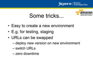 Some tricks...
•  Easy to create a new environment
•  E.g. for testing, staging
•  URLs can be swapped
  –  deploy new version on new environment
  –  switch URLs
  –  zero downtime
 