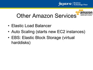 Other Amazon Services
•  Elastic Load Balancer
•  Auto Scaling (starts new EC2 instances)
•  EBS: Elastic Block Storage (virtual
   harddisks)
 