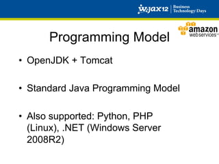 Programming Model
•  OpenJDK + Tomcat

•  Standard Java Programming Model

•  Also supported: Python, PHP
   (Linux), .NET (Windows Server
   2008R2)
 