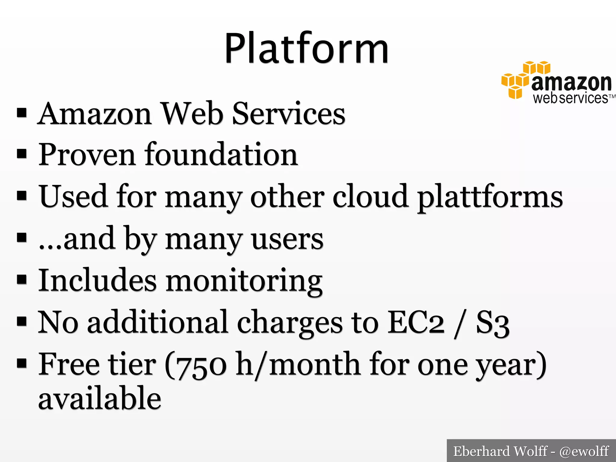 Platform
!  Amazon Web Services
!  Proven foundation
!  Used for many other cloud plattforms
!  …and by many users
!  Includes monitoring
!  No additional charges to EC2 / S3
!  Free tier (750 h/month for one year)
available
Eberhard Wolff - @ewolff

 