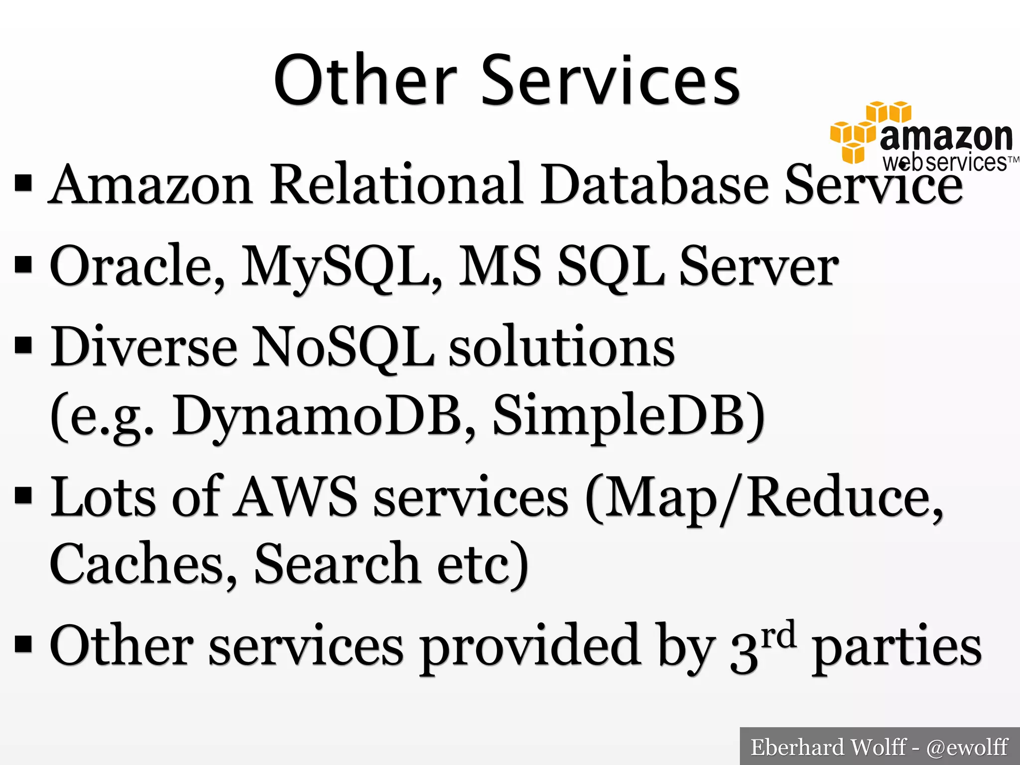Other Services
! Amazon Relational Database Service
! Oracle, MySQL, MS SQL Server
! Diverse NoSQL solutions
(e.g. DynamoDB, SimpleDB)
! Lots of AWS services (Map/Reduce,
Caches, Search etc)
! Other services provided by 3rd parties
Eberhard Wolff - @ewolff

 