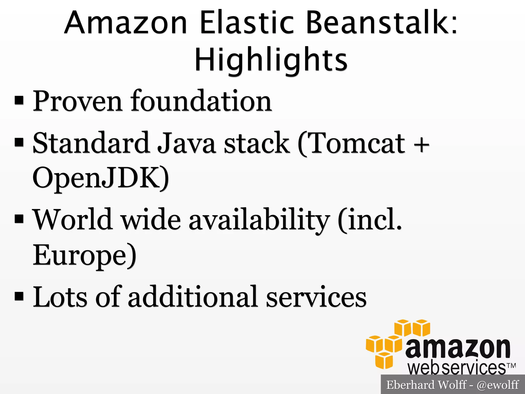 Amazon Elastic Beanstalk:
Highlights
! Proven foundation
! Standard Java stack (Tomcat +
OpenJDK)
! World wide availability (incl.
Europe)
! Lots of additional services
Eberhard Wolff - @ewolff

 