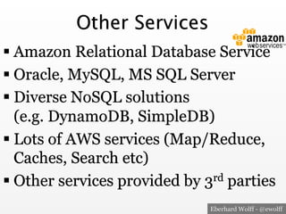 Other Services
! Amazon Relational Database Service
! Oracle, MySQL, MS SQL Server
! Diverse NoSQL solutions
(e.g. DynamoDB, SimpleDB)
! Lots of AWS services (Map/Reduce,
Caches, Search etc)
! Other services provided by 3rd parties
Eberhard Wolff - @ewolff

 