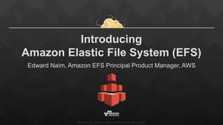 ©2015, Amazon Web Services, Inc. or its affiliates. All rights reserved
Introducing
Amazon Elastic File System (EFS)
Edward Naim, Amazon EFS Principal Product Manager, AWS
 