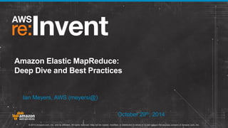 © 2013 Amazon.com, Inc. and its affiliates. All rights reserved. May not be copied, modified, or distributed in whole or in part without the express consent of Amazon.com, Inc. 
Amazon Elastic MapReduce: 
Deep Dive and Best Practices 
Ian Meyers, AWS (meyersi@) 
October 29th, 2014 
 