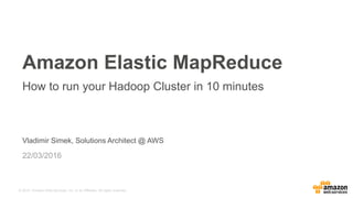 © 2015, Amazon Web Services, Inc. or its Affiliates. All rights reserved.
Vladimir Simek, Solutions Architect @ AWS
22/03/2016
Amazon Elastic MapReduce
How to run your Hadoop Cluster in 10 minutes
 