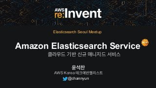 윤석찬
AWS Korea 테크에반젤리스트
Amazon Elasticsearch Service
클라우드 기반 신규 매니지드 서비스
@channyun
Elasticsearch Seoul Meetup
 