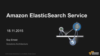 © 2015, Amazon Web Services, Inc. or its Affiliates. All rights reserved.
Guy Ernest
Solutions Architecture
Amazon ElasticSearch Service
18.11.2015
 