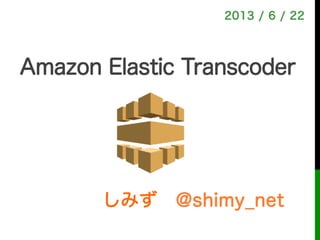 しみず @shimy_net
2013 / 6 / 22
Amazon Elastic Transcoder
初心者向け 超速マスター編
 