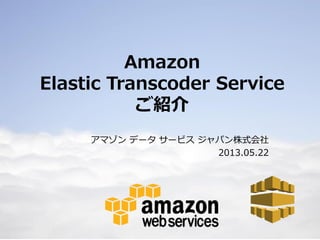 1
Amazon
Elastic Transcoder Service
ご紹介
アマゾン データ サービス ジャパン株式会社
2013.05.22
 