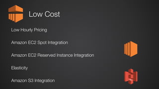 Low Cost
Low Hourly Pricing
Amazon EC2 Spot Integration
Amazon EC2 Reserved Instance Integration
Elasticity
Amazon S3 Integration
 