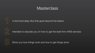 Masterclass
Intended to educate you on how to get the best from AWS services
Show you how things work and how to get things done
A technical deep dive that goes beyond the basics
1
2
3
 