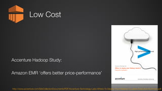 Where to deploy your Hadoop clusters?
Executive Summary
Accenture Technology Labs
Low Cost
http://www.accenture.com/SiteCollectionDocuments/PDF/Accenture-Technology-Labs-Where-To-Deploy-Your-Hadoop-CLusters-Executive-Summary.pdf
Accenture Hadoop Study:
Amazon EMR ‘offers better price-performance’
 