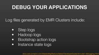 DEBUG YOUR APPLICATIONS
docs.aws.amazon.com/ElasticMapReduce/latest/DeveloperGuide/emr-plan-debugging.html
Log ﬁles generated by EMR Clusters include:
	 •	 Step logs
	 •	 Hadoop logs
	 •	 Bootstrap action logs
	 •	 Instance state logs
 