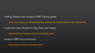 Getting Started with Amazon EMR Tutorial guide:
docs.aws.amazon.com/ElasticMapReduce/latest/DeveloperGuide/emr-get-started.html

Customer Case Studies for Big Data Use-Cases
aws.amazon.com/solutions/case-studies/big-data/

Amazon EMR Documentation:
aws.amazon.com/documentation/emr/
 