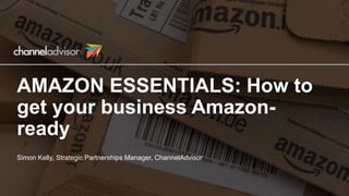AMAZON ESSENTIALS: How to
get your business Amazon-
ready
Simon Kelly, Strategic Partnerships Manager, ChannelAdvisor
 