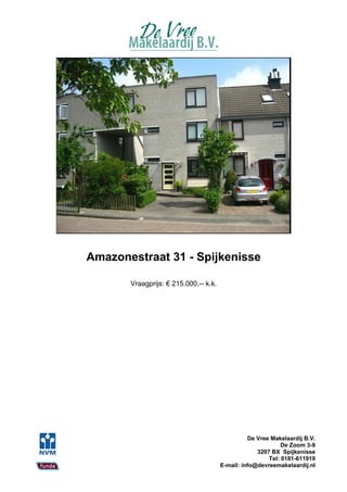 Amazonestraat 31 - Spijkenisse

       Vraagprijs: € 215.000,-- k.k.




                                                 De Vree Makelaardij B.V.
                                                             De Zoom 3-9
                                                    3207 BX Spijkenisse
                                                        Tel: 0181-611919
                                       E-mail: info@devreemakelaardij.nl
 