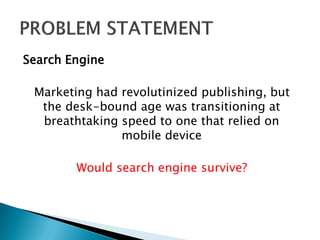 Search Engine
Marketing had revolutinized publishing, but
the desk-bound age was transitioning at
breathtaking speed to one that relied on
mobile device
Would search engine survive?
 