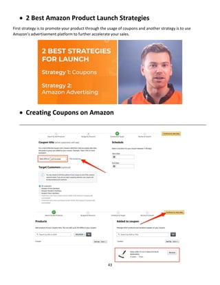 43
 2 Best Amazon Product Launch Strategies
First strategy is to promote your product through the usage of coupons and another strategy is to use
Amazon’s advertisement platform to further accelerate your sales.
 Creating Coupons on Amazon
_______________________________________________________________________________________
 
