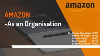 AMAZON
-As an Organisation
By- Shriya Chaudhary (B-15)
Aishwarya Singh (B-16)
Taranjot Singh (B-17)
Sunil Kaushik (B-18)
Sangeeta Sharma (B-31)
 