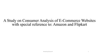 Marketing Research 1
A Study on Consumer Analysis of E-Commerce Websites
with special reference to: Amazon and Flipkart
 