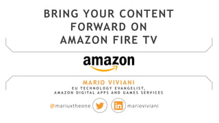 MARIO VIVIANI
E U T E C H N O L O G Y E V A N G E L I S T,
A M A Z O N D I G I T A L A P P S A N D G A M E S S E R V I C E S
@mariuxtheone marioviviani
BRING YOUR CONTENT
FORWARD ON
AMAZON FIRE TV
 