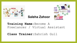 Saleha Zahoor
Training Name:Become A
Freelancer / Virtual Assistant
Class Trainer:Sahrish Gull
 