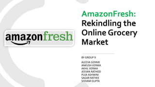 BY GROUP 9
ALEEVA GOYARI
ANKUSH VERMA
AKHIL VERMA
JEEVAN RATHOD
PUJA ASHWINI
SAGAR RATHEE
SHIVAM GUPTA
AmazonFresh:
Rekindling the
Online Grocery
Market
 