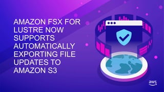 AMAZON FSX FOR
LUSTRE NOW
SUPPORTS
AUTOMATICALLY
EXPORTING FILE
UPDATES TO
AMAZON S3
 