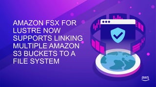 AMAZON FSX FOR
LUSTRE NOW
SUPPORTS LINKING
MULTIPLE AMAZON
S3 BUCKETS TO A
FILE SYSTEM
 