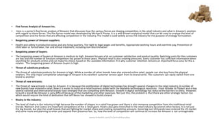 • Five Forces Analysis of Amazon Inc.
• Here is a porter’s five forces analysis of Amazon that discusses how the various forces are shaping competition in the retail industry and what is Amazon’s position
with regard to these forces. The five forces model was developed by Michael E Porter. It is a well-known analytical model that can be used to analyse the level of
competition and the forces that are affecting competition in the industry. The model is sued widely across the industry for the purpose of strategy formulation.
• Bargaining power of Amazon suppliers:
• Health and safety in production areas and any living quarters, The right to legal wages and benefits, Appropriate working hours and overtime pay, Prevention of
child labor or forced labor, Fair and ethical treatment, including non-discrimination
• Bargaining power of buyers:
• The bargaining power of buyers at Amazon is medium to high. Amazon focuses a lot on customer satisfaction and product quality. Switching costs for the customers
are low and the number of Amazon competitors has grown in these years. Physical retail is also creating pressures. Every customer has sufficient information when
searching for products online and can make his choice based on the available information. It is why customer retention remains an important focus area for the e-
retailer. The bargaining power of Amazon buyers is high.
• Threat of substitute products:
• The threat of substitute products for Amazon is high. While a number of other brands have also entered online retail, people can also buy from the physical
retailers. The only major competitive advantage of Amazon is its excellent customer service apart from its brand name. The customers can easily switch from one
brand to another.
• Threat of new entrants:
• The threat of new entrants is low for Amazon. It is because the proliferation of digital technology has brought several changes to the retail industry. A number of
new brands have entered e-retail. Now it is easier to build an e-retail business model with the available technological resources. From Alibaba to Flipkart and e-bay
several national and international brands have emerged that are competing with Amazon. Growth in digital technology has reduced the barriers to entry. However,
to build a brand like Amazon is very difficult because of the marketing and other expenses. Not just this, the problem is that there are other strategic factors too
which would require the kind of dedication that Jeff Bezos has showed to build a brand.
• Rivalry in the industry:
• The level of rivalry in the industry is high because the number of players in e-retail has grown and there is also immense competition from the traditional retail
brands. Walmart and Costco are important competitors of the e-retail giant. Rivalry also gets intensified in the retail industry by several other factors. It is not just
the big brands, but also the small brands that are fighting for market share and creating competitive pressure. Some big non US brands have entered the US market
and some more and planning to enter and expand their presence fast. So, how the level of competition will continue to increase for Amazon is not unimaginable.
www.linkedin.com/in/emrahkucukoz
 