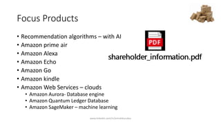 Focus Products
• Recommendation algorithms – with AI
• Amazon prime air
• Amazon Alexa
• Amazon Echo
• Amazon Go
• Amazon kindle
• Amazon Web Services – clouds
• Amazon Aurora- Database engine
• Amazon Quantum Ledger Database
• Amazon SageMaker – machine learning
www.linkedin.com/in/emrahkucukoz
 