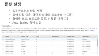 © 2016, Amazon Web Services, Inc. or its Affiliates. All rights reserved.
플릿 설정
• EC2 인스턴스 타입 지정
• 실행 파일 이름, 명령 파라미터, 프로세스 수 지정
• 열어둘 포트, 프로토콜 종류, 허용 IP 대역 지정
• Auto-Scaling 정책 설정
 
