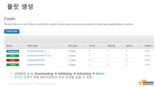 © 2016, Amazon Web Services, Inc. or its Affiliates. All rights reserved.
플릿 생성
• 상태변경 순서: Downloading  Validating  Activating  Active
• Active 상태가 되면 클라이언트로 부터 접속을 받을 수 있음
 