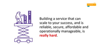 Building a service that can
scale to your success, and is
reliable, secure, affordable and
operationally manageable, is
really hard.
 