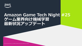 © 2022, Amazon Web Services, Inc. or its affiliates. All rights reserved. Amazon Confidential and Trademark.
© 2022, Amazon Web Services, Inc. or its affiliates. All rights reserved. Amazon Confidential and Trademark.
Amazon Game Tech Night #25
ゲーム業界向け機械学習
最新状況アップデート
 