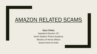 AMAZON RELATED SCAMS
Arjun Chetry
Assistant Director (IT)
North Eastern Police Academy
Ministry of Home Affairs
Government of India
 