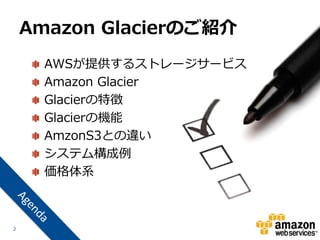 Amazon Glacierのご紹介
      AWSが提供するストレージサービス
      Amazon Glacier
      Glacierの特徴
      Glacierの機能
      AmzonS3との違い
      システム構成例
      価格体系



2
 