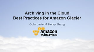 Archiving in the Cloud
Best Practices for Amazon Glacier
Colin Lazier & Henry Zhang

 