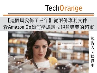【這個局我佈了三年】從兩份專利⽂件，
看Amazon Go如何變成讓收銀員哭哭的超市
TechOrange
科技報橘
2016/12/07
報
告
⼈
：
侯
貫
中
 