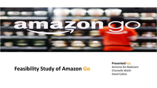 Presented by:
Ammine Ait Abdeslam
Chantelle Walsh
David Calton
Feasibility Study of Amazon Go
 
