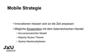 Mobile Strategie
• Innovationen müssen sich an die Zeit anpassen
• Mögliche Kooperation mit dem österreichischen Handel
• Konversionstrichter Modell
• Majority Illusion Theorie
• Starker Marktmultiplikator
 
